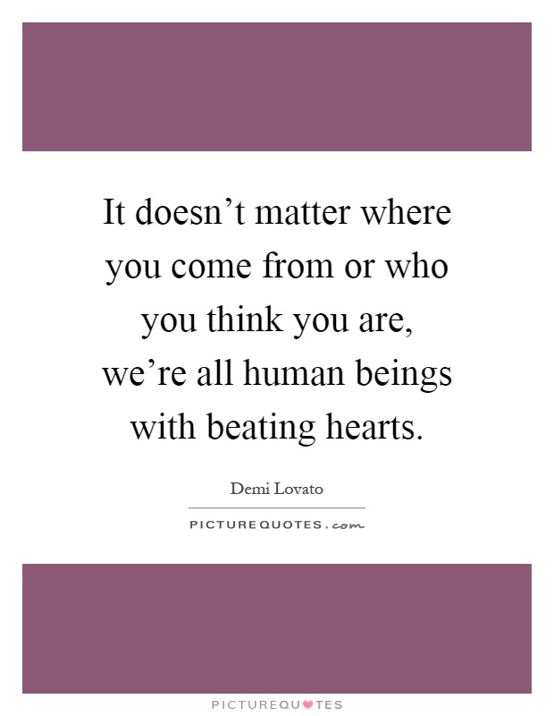 It doesn't matter where you come from or who you think you are, we're all human beings with beating hearts Picture Quote #1