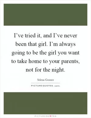 I’ve tried it, and I’ve never been that girl. I’m always going to be the girl you want to take home to your parents, not for the night Picture Quote #1