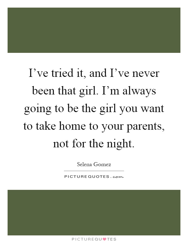 I've tried it, and I've never been that girl. I'm always going to be the girl you want to take home to your parents, not for the night Picture Quote #1