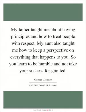 My father taught me about having principles and how to treat people with respect. My aunt also taught me how to keep a perspective on everything that happens to you. So you learn to be humble and not take your success for granted Picture Quote #1