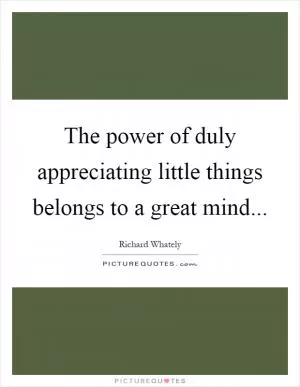 The power of duly appreciating little things belongs to a great mind Picture Quote #1