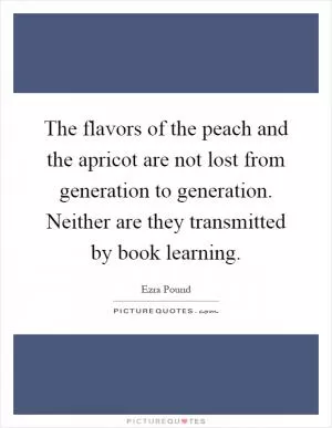 The flavors of the peach and the apricot are not lost from generation to generation. Neither are they transmitted by book learning Picture Quote #1