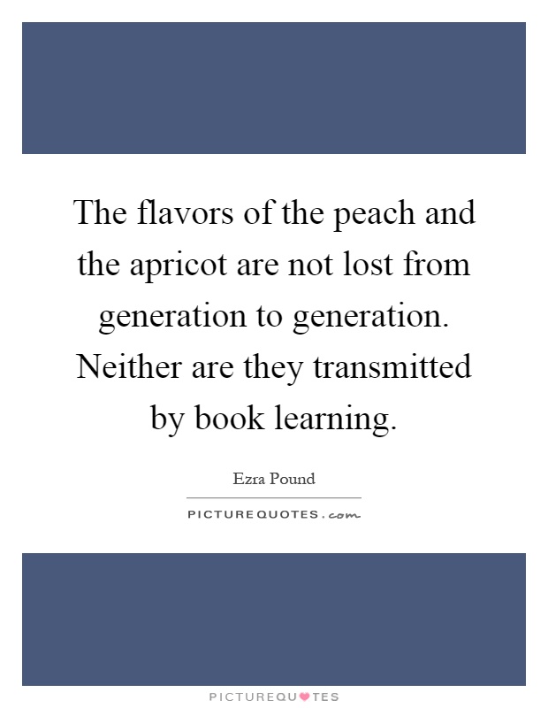 The flavors of the peach and the apricot are not lost from generation to generation. Neither are they transmitted by book learning Picture Quote #1