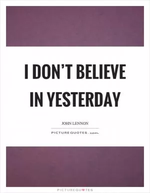 I don’t believe in yesterday Picture Quote #1