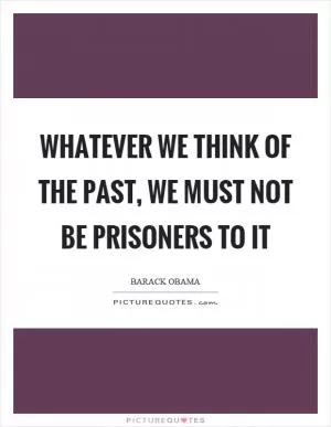 Whatever we think of the past, we must not be prisoners to it Picture Quote #1
