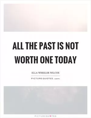 All the past is not worth one today Picture Quote #1