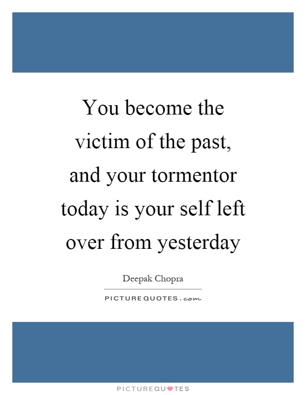 You become the victim of the past, and your tormentor today is your self left over from yesterday Picture Quote #1