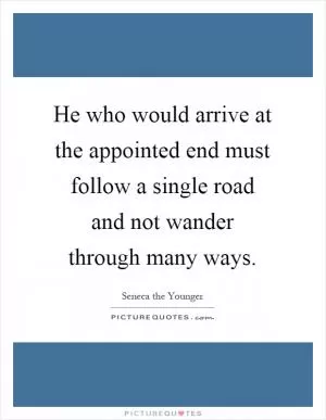 He who would arrive at the appointed end must follow a single road and not wander through many ways Picture Quote #1