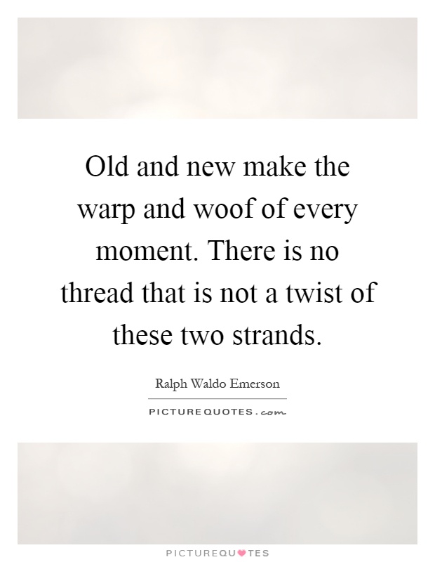 Old and new make the warp and woof of every moment. There is no thread that is not a twist of these two strands Picture Quote #1