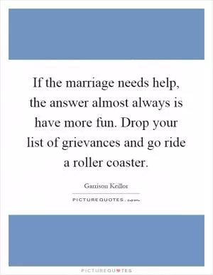 If the marriage needs help, the answer almost always is have more fun. Drop your list of grievances and go ride a roller coaster Picture Quote #1