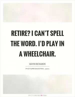 Retire? I can’t spell the word. I’d play in a wheelchair Picture Quote #1