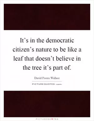 It’s in the democratic citizen’s nature to be like a leaf that doesn’t believe in the tree it’s part of Picture Quote #1