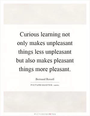 Curious learning not only makes unpleasant things less unpleasant but also makes pleasant things more pleasant Picture Quote #1