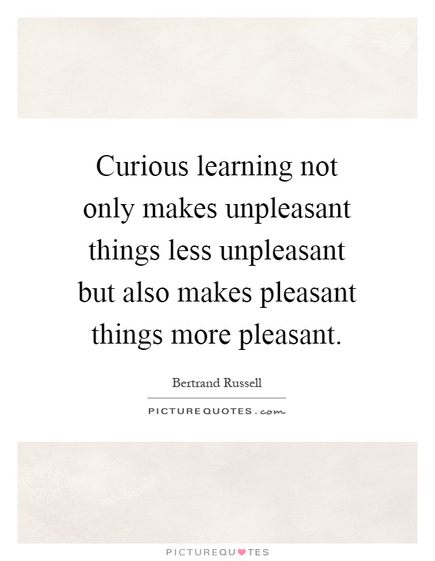 Curious learning not only makes unpleasant things less unpleasant but also makes pleasant things more pleasant Picture Quote #1