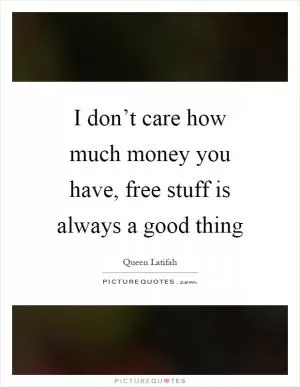 I don’t care how much money you have, free stuff is always a good thing Picture Quote #1