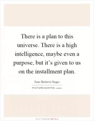 There is a plan to this universe. There is a high intelligence, maybe even a purpose, but it’s given to us on the installment plan Picture Quote #1