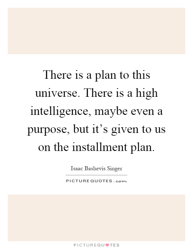 There is a plan to this universe. There is a high intelligence, maybe even a purpose, but it's given to us on the installment plan Picture Quote #1