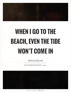 When I go to the beach, even the tide won’t come in Picture Quote #1