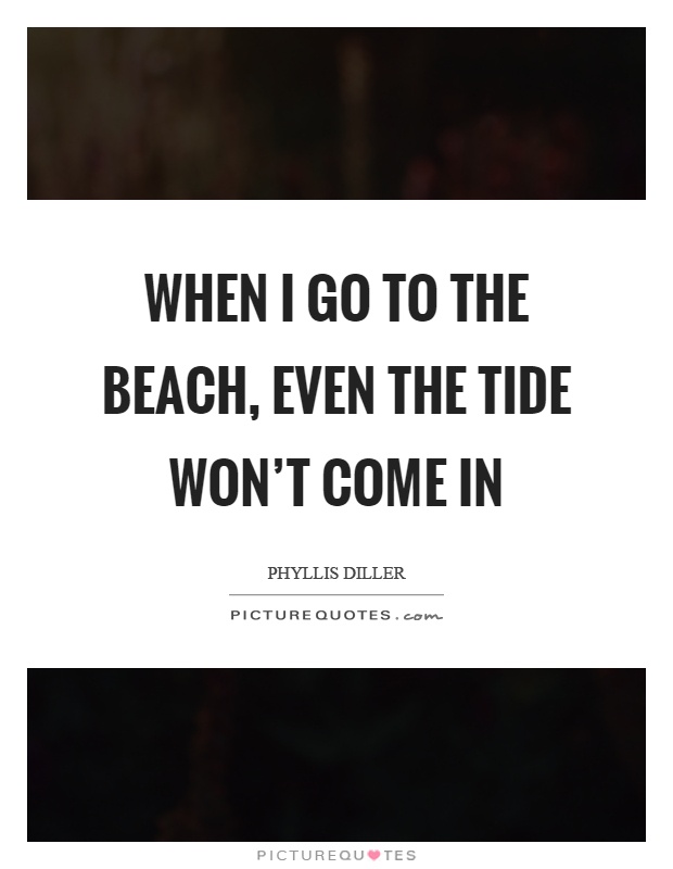 When I go to the beach, even the tide won't come in Picture Quote #1
