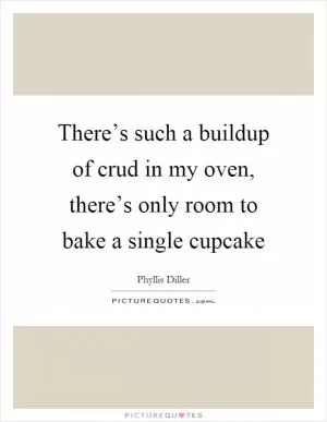 There’s such a buildup of crud in my oven, there’s only room to bake a single cupcake Picture Quote #1