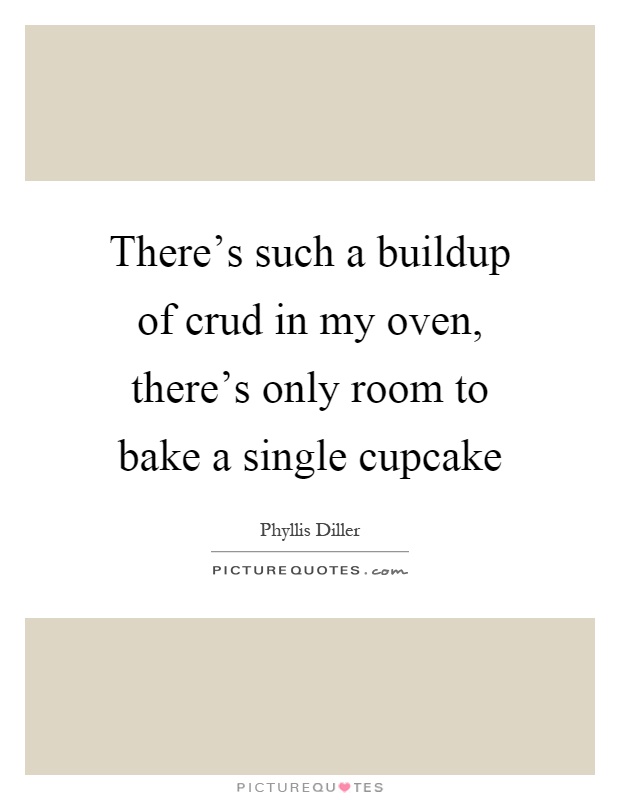There's such a buildup of crud in my oven, there's only room to bake a single cupcake Picture Quote #1