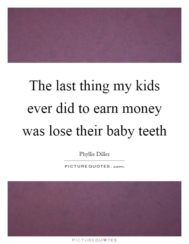 The last thing my kids ever did to earn money was lose their baby teeth Picture Quote #1