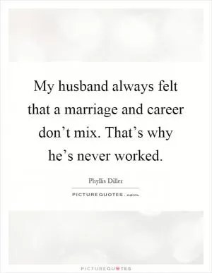 My husband always felt that a marriage and career don’t mix. That’s why he’s never worked Picture Quote #1