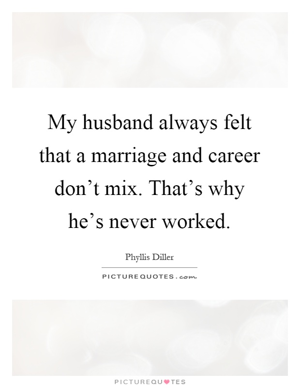 My husband always felt that a marriage and career don't mix. That's why he's never worked Picture Quote #1