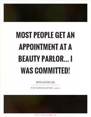 Most people get an appointment at a beauty parlor... I was committed! Picture Quote #1