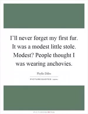 I’ll never forget my first fur. It was a modest little stole. Modest? People thought I was wearing anchovies Picture Quote #1