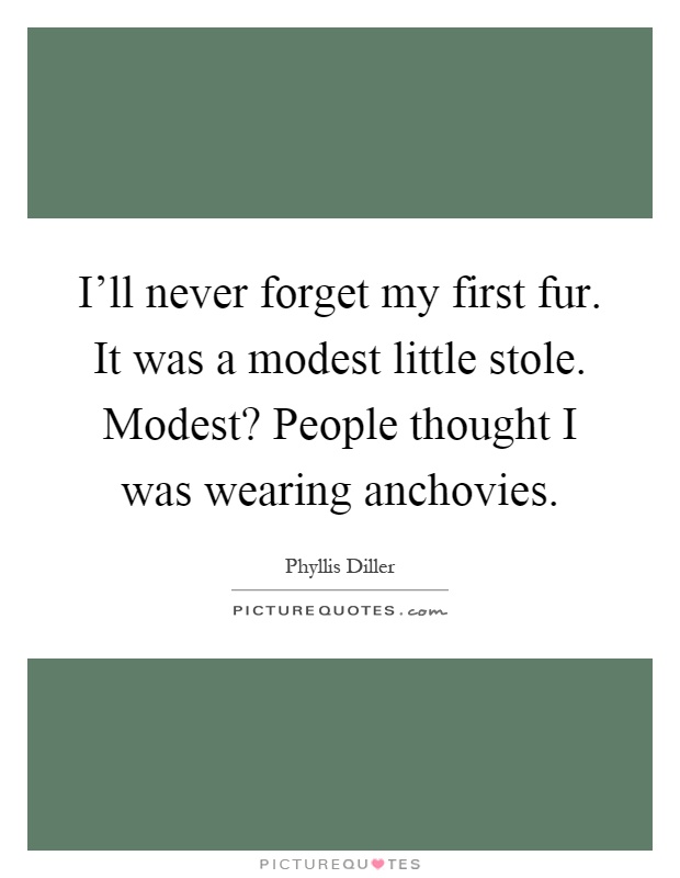 I'll never forget my first fur. It was a modest little stole. Modest? People thought I was wearing anchovies Picture Quote #1
