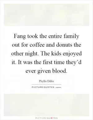 Fang took the entire family out for coffee and donuts the other night. The kids enjoyed it. It was the first time they’d ever given blood Picture Quote #1