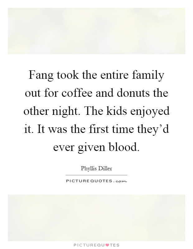 Fang took the entire family out for coffee and donuts the other night. The kids enjoyed it. It was the first time they'd ever given blood Picture Quote #1
