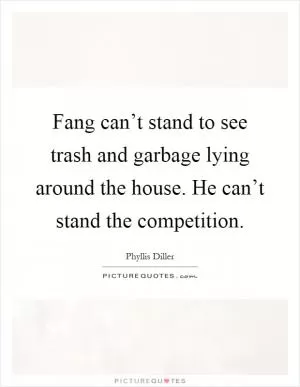 Fang can’t stand to see trash and garbage lying around the house. He can’t stand the competition Picture Quote #1