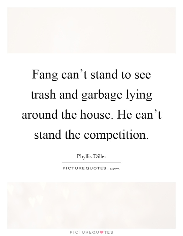 Fang can't stand to see trash and garbage lying around the house. He can't stand the competition Picture Quote #1