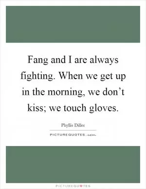 Fang and I are always fighting. When we get up in the morning, we don’t kiss; we touch gloves Picture Quote #1