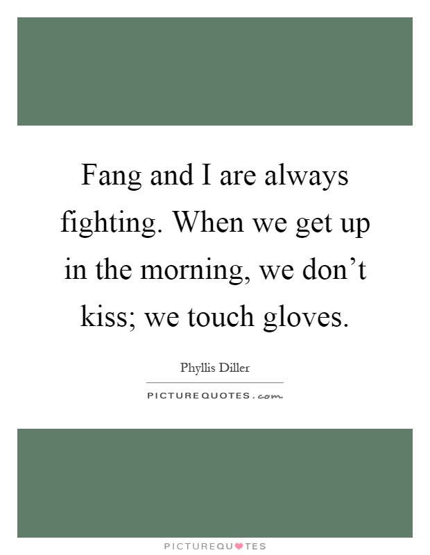 Fang and I are always fighting. When we get up in the morning, we don't kiss; we touch gloves Picture Quote #1