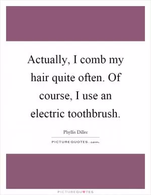 Actually, I comb my hair quite often. Of course, I use an electric toothbrush Picture Quote #1
