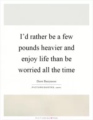 I’d rather be a few pounds heavier and enjoy life than be worried all the time Picture Quote #1