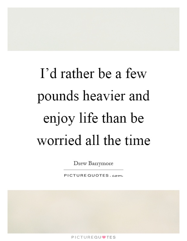 I'd rather be a few pounds heavier and enjoy life than be worried all the time Picture Quote #1