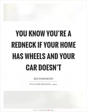 You know you’re a redneck if your home has wheels and your car doesn’t Picture Quote #1