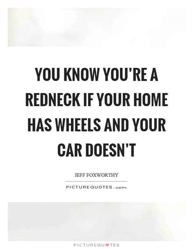 You know you're a redneck if your home has wheels and your car doesn't Picture Quote #1