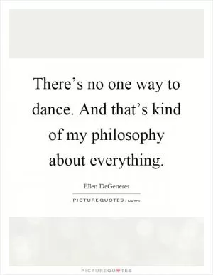 There’s no one way to dance. And that’s kind of my philosophy about everything Picture Quote #1