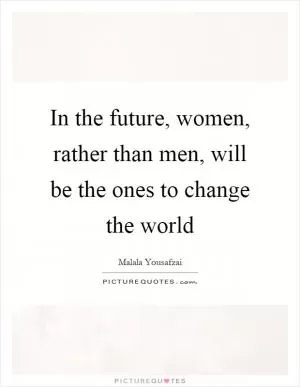 In the future, women, rather than men, will be the ones to change the world Picture Quote #1