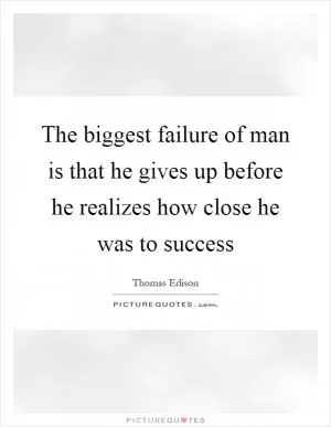The biggest failure of man is that he gives up before he realizes how close he was to success Picture Quote #1
