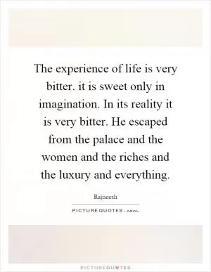 The experience of life is very bitter. it is sweet only in imagination. In its reality it is very bitter. He escaped from the palace and the women and the riches and the luxury and everything Picture Quote #1