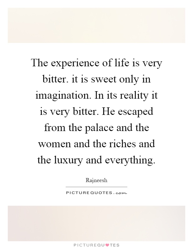 The experience of life is very bitter. it is sweet only in imagination. In its reality it is very bitter. He escaped from the palace and the women and the riches and the luxury and everything Picture Quote #1