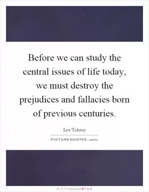 Before we can study the central issues of life today, we must destroy the prejudices and fallacies born of previous centuries Picture Quote #1