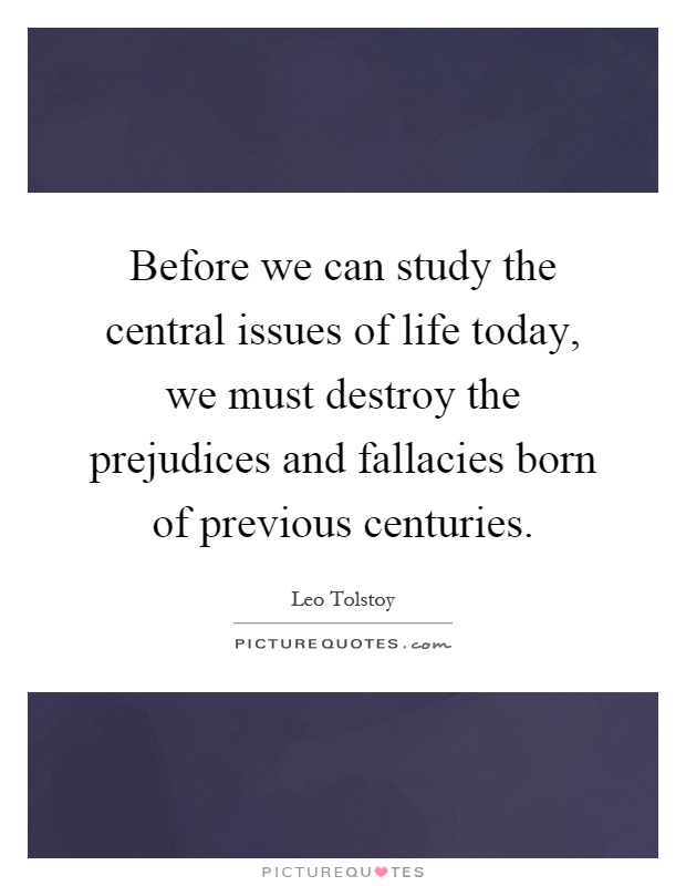 Before we can study the central issues of life today, we must destroy the prejudices and fallacies born of previous centuries Picture Quote #1