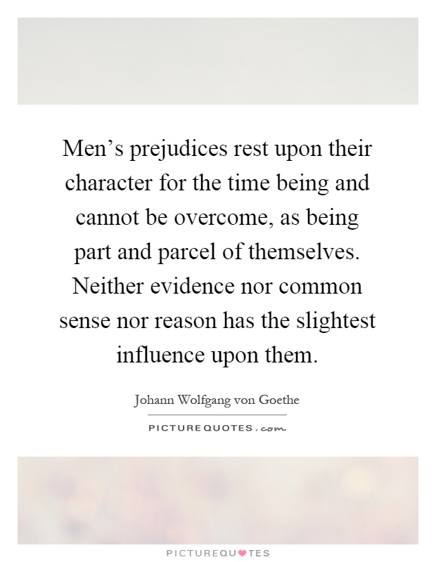 Men's prejudices rest upon their character for the time being and cannot be overcome, as being part and parcel of themselves. Neither evidence nor common sense nor reason has the slightest influence upon them Picture Quote #1
